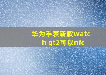 华为手表新款watch gt2可以nfc